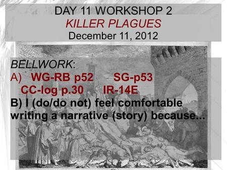 TARGET TIME: DAY 11 WORKSHOP 2 KILLER PLAGUES December 11, 2012 BELLWORK: A) WG-RB p52 SG-p53 CC-log p.30IR-14E B) I (do/do not) feel comfortable writing.