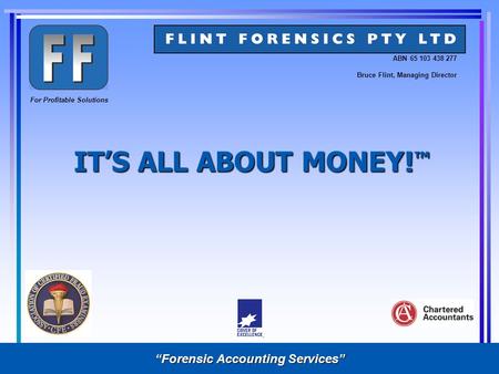 IT’S ALL ABOUT MONEY! ™ ABN 65 103 438 277 For Profitable Solutions Bruce Flint, Managing Director “Forensic Accounting Services”