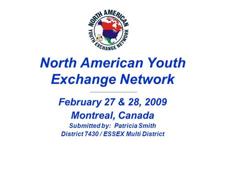 North American Youth Exchange Network February 27 & 28, 2009 Montreal, Canada Submitted by: Patricia Smith District 7430 / ESSEX Multi District.