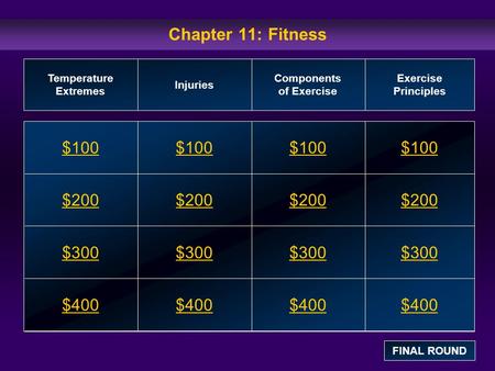 Chapter 11: Fitness $100 $200 $300 $400 $100$100$100 $200 $300 $400 Temperature Extremes Injuries Components of Exercise Exercise Principles FINAL ROUND.