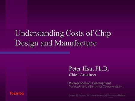 Toshiba Understanding Costs of Chip Design and Manufacture Peter Hsu, Ph.D. Chief Architect Microprocessor Development Toshiba America Electronics Components,
