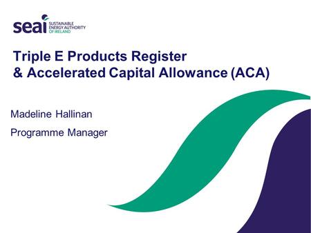 Triple E Products Register & Accelerated Capital Allowance (ACA) Madeline Hallinan Programme Manager.