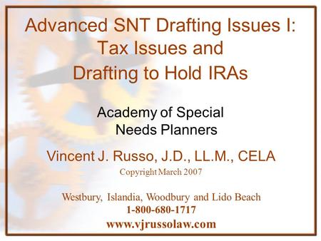 Advanced SNT Drafting Issues I: Tax Issues and Drafting to Hold IRAs Academy of Special Needs Planners Vincent J. Russo, J.D., LL.M., CELA Copyright March.
