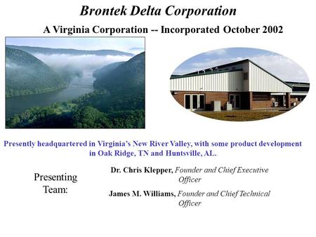 A Virginia Corporation -- Incorporated October 2002 Brontek Delta Corporation Presently headquartered in Virginia’s New River Valley, with some product.