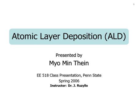 1 Atomic Layer Deposition (ALD) Presented by Myo Min Thein EE 518 Class Presentation, Penn State Spring 2006 Instructor: Dr. J. Ruzyllo.