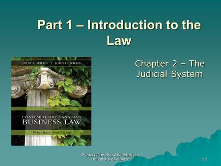 Prepared by Douglas Peterson, University of Alberta 2-1 Part 1 – Introduction to the Law Chapter 2 – The Judicial System.