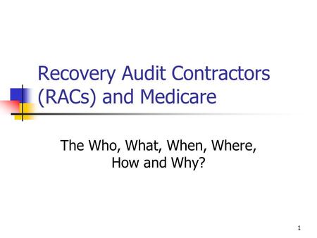 1 Recovery Audit Contractors (RACs) and Medicare The Who, What, When, Where, How and Why?