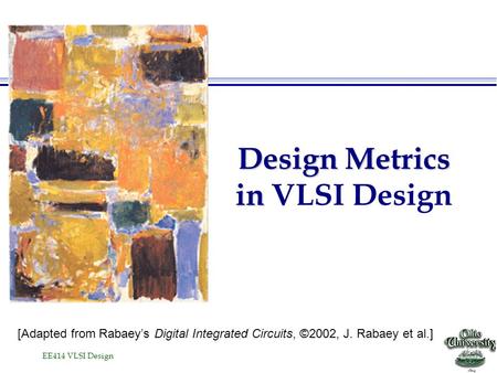 EE414 VLSI Design Design Metrics in Design Metrics in VLSI Design [Adapted from Rabaey’s Digital Integrated Circuits, ©2002, J. Rabaey et al.]