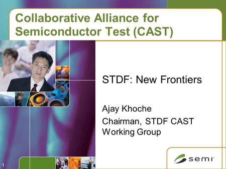 1 Collaborative Alliance for Semiconductor Test (CAST) STDF: New Frontiers Ajay Khoche Chairman, STDF CAST Working Group.