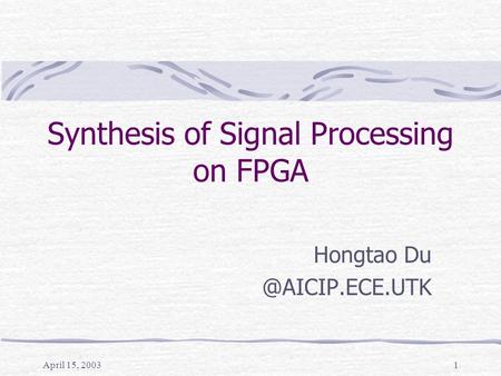 April 15, 20031 Synthesis of Signal Processing on FPGA Hongtao