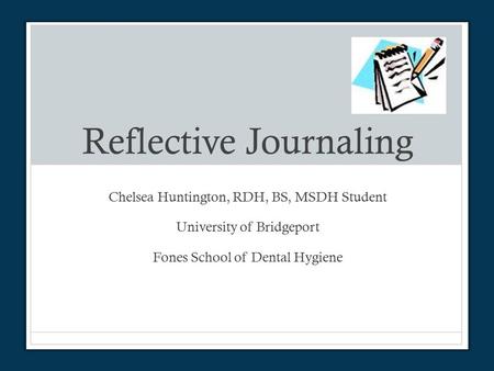 Reflective Journaling Chelsea Huntington, RDH, BS, MSDH Student University of Bridgeport Fones School of Dental Hygiene.