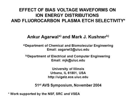 EFFECT OF BIAS VOLTAGE WAVEFORMS ON ION ENERGY DISTRIBUTIONS AND FLUOROCARBON PLASMA ETCH SELECTIVITY* Ankur Agarwal a) and Mark J. Kushner b) a) Department.