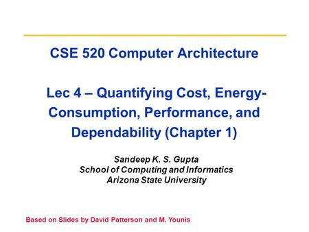 CSE 520 Computer Architecture Lec 4 – Quantifying Cost, Energy- Consumption, Performance, and Dependability (Chapter 1) Sandeep K. S. Gupta School of Computing.