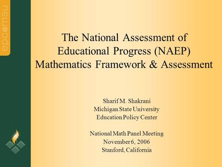 The National Assessment of Educational Progress (NAEP) Mathematics Framework & Assessment Sharif M. Shakrani Michigan State University Education Policy.