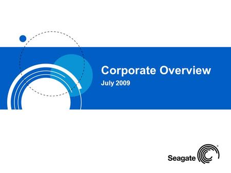 Corporate Overview July 2009. Seagate: Storage Leader Seagate is the world’s leading provider of storage devices. –Q4 FY2009*: 40.6M drives shipped; revenue.