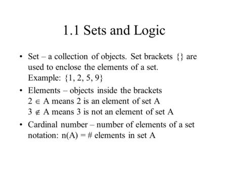 1.1 Sets and Logic Set – a collection of objects. Set brackets {} are used to enclose the elements of a set. Example: {1, 2, 5, 9} Elements – objects inside.