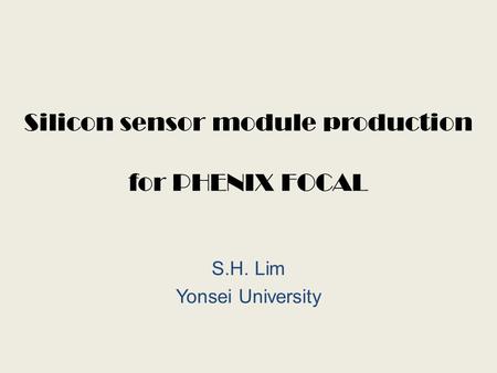Silicon sensor module production for PHENIX FOCAL S.H. Lim Yonsei University.