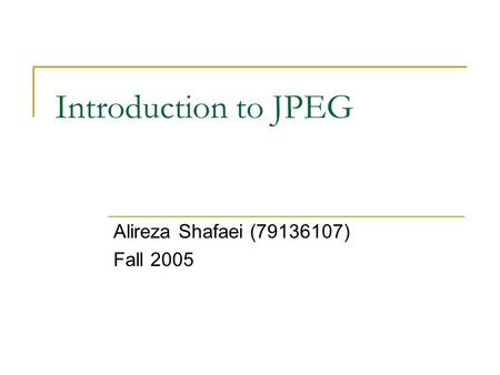 Introduction to JPEG Alireza Shafaei (79136107) Fall 2005.