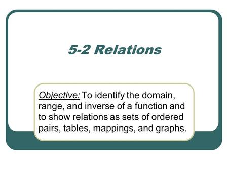 5-2 Relations Objective: To identify the domain, range, and inverse of a function and to show relations as sets of ordered pairs, tables, mappings, and.