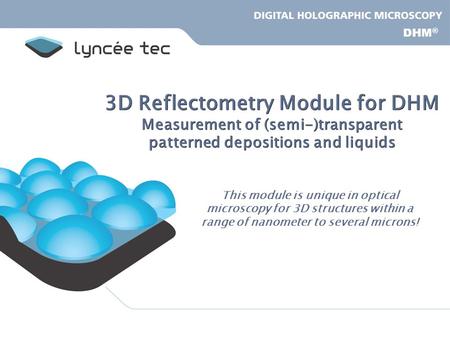 3D Reflectometry Module for DHM Measurement of (semi-)transparent patterned depositions and liquids This module is unique in optical microscopy for 3D.