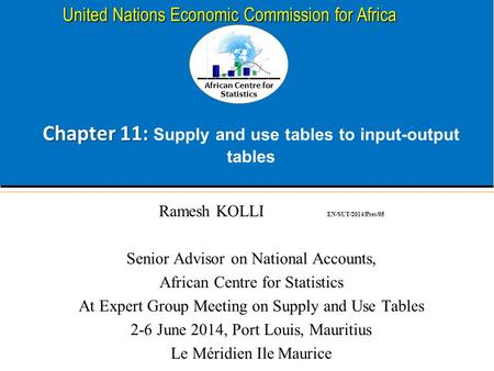 African Centre for Statistics United Nations Economic Commission for Africa Chapter 11: Chapter 11: Supply and use tables to input-output tables Ramesh.