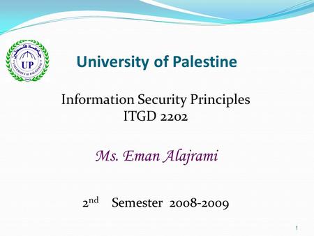 1 University of Palestine Information Security Principles ITGD 2202 Ms. Eman Alajrami 2 nd Semester 2008-2009.