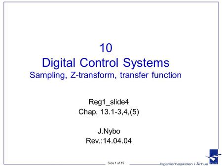 Side 1 af 15 10 Digital Control Systems Sampling, Z-transform, transfer function Reg1_slide4 Chap. 13.1-3,4,(5) J.Nybo Rev.:14.04.04.