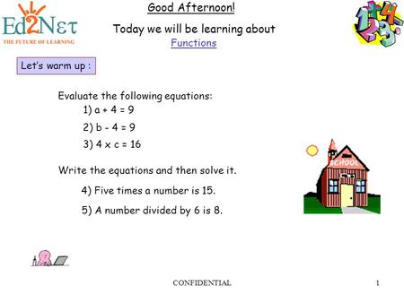 CONFIDENTIAL1 Good Afternoon! Today we will be learning about Functions Let’s warm up : Evaluate the following equations: 1) a + 4 = 9 2) b - 4 = 9 3)