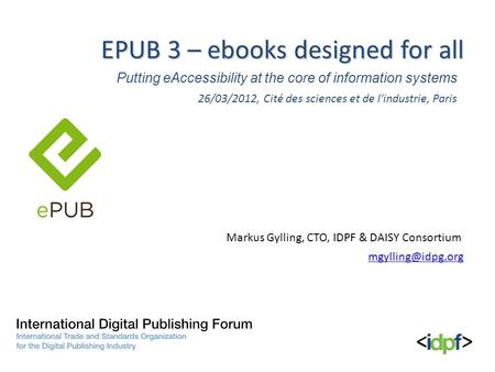 Putting eAccessibility at the core of information systems EPUB 3 – ebooks designed for all Markus Gylling, CTO, IDPF & DAISY Consortium 26/03/2012, Cité.