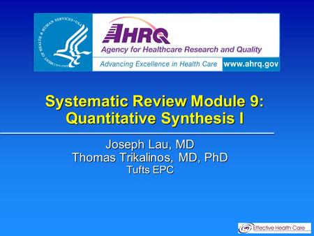 Systematic Review Module 9: Quantitative Synthesis I Joseph Lau, MD Thomas Trikalinos, MD, PhD Tufts EPC.