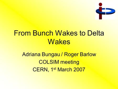 From Bunch Wakes to Delta Wakes Adriana Bungau / Roger Barlow COLSIM meeting CERN, 1 st March 2007.