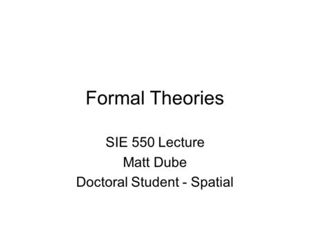 Formal Theories SIE 550 Lecture Matt Dube Doctoral Student - Spatial.