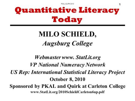 PKAL-QUIRK 2010 1 MILO SCHIELD, Augsburg College Webmaster www. StatLit.org VP National Numeracy Network US Rep: International Statistical Literacy Project.