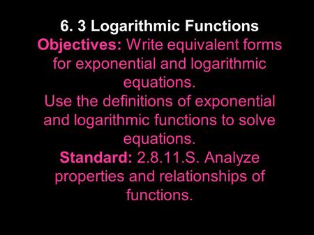 6. 3 Logarithmic Functions Objectives: Write equivalent forms for exponential and logarithmic equations. Use the definitions of exponential and logarithmic.