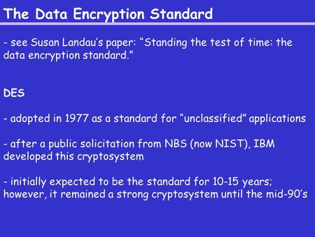 The Data Encryption Standard - see Susan Landau’s paper: “Standing the test of time: the data encryption standard.” DES - adopted in 1977 as a standard.