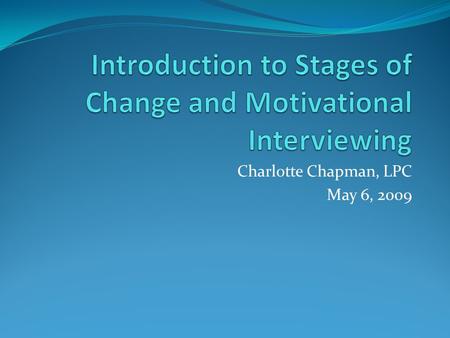 Charlotte Chapman, LPC May 6, 2009. Goals of Training Increase knowledge of Stages of Change and discuss the change process. Increase knowledge of Motivational.