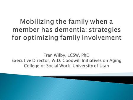 Fran Wilby, LCSW, PhD Executive Director, W.D. Goodwill Initiatives on Aging College of Social Work-University of Utah.