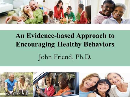 An Evidence-based Approach to Encouraging Healthy Behaviors John Friend, Ph.D.