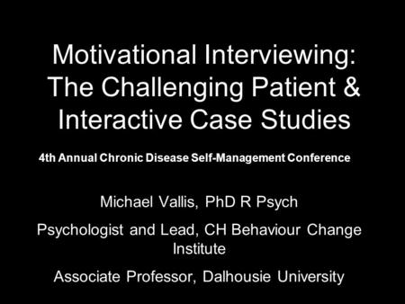 Michael Vallis, PhD R Psych Psychologist and Lead, CH Behaviour Change Institute Associate Professor, Dalhousie University Motivational Interviewing: The.