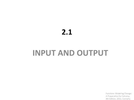 2.1 INPUT AND OUTPUT Functions Modeling Change: A Preparation for Calculus, 4th Edition, 2011, Connally.