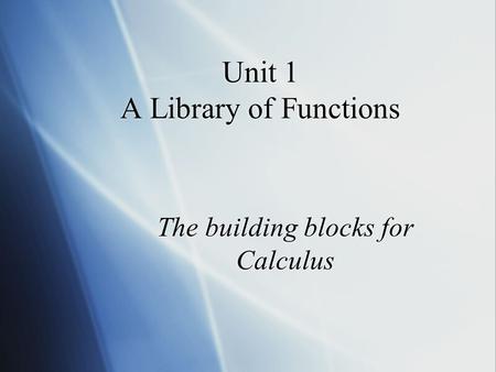 Unit 1 A Library of Functions The building blocks for Calculus.