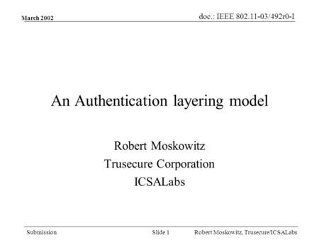 Doc.: IEEE 802.11-03/492r0-I Submission Robert Moskowitz, Trusecure/ICSALabsSlide 1 March 2002 An Authentication layering model Robert Moskowitz Trusecure.