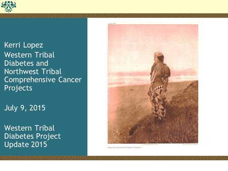 Kerri Lopez Western Tribal Diabetes and Northwest Tribal Comprehensive Cancer Projects July 9, 2015 Western Tribal Diabetes Project Update 2015.