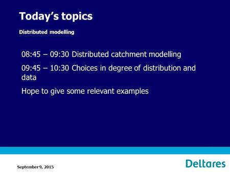 September 9, 2015 1 Today’s topics Distributed modelling 08:45 – 09:30 Distributed catchment modelling 09:45 – 10:30 Choices in degree of distribution.
