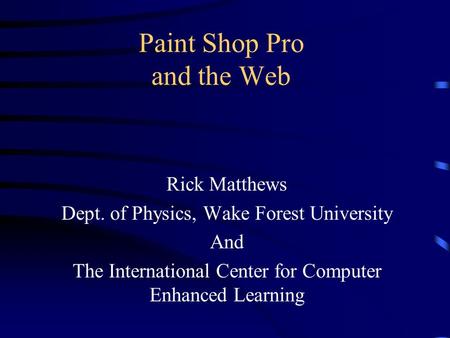 Paint Shop Pro and the Web Rick Matthews Dept. of Physics, Wake Forest University And The International Center for Computer Enhanced Learning