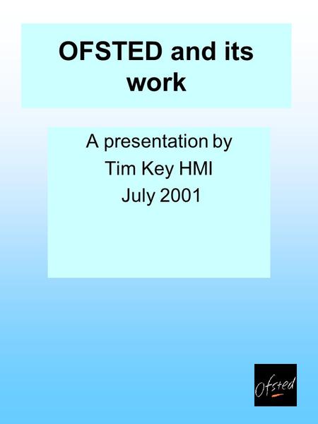 OFSTED and its work A presentation by Tim Key HMI July 2001.