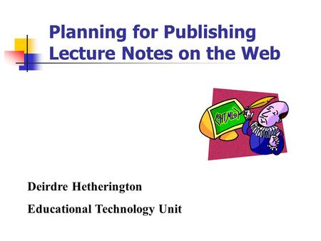 Planning for Publishing Lecture Notes on the Web Deirdre Hetherington Educational Technology Unit.