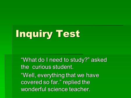 Inquiry Test “What do I need to study?” asked the curious student. “Well, everything that we have covered so far.” replied the wonderful science teacher.