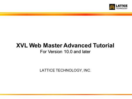 LATTICE TECHNOLOGY, INC. For Version 10.0 and later XVL Web Master Advanced Tutorial For Version 10.0 and later.