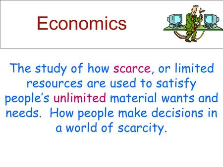 Economics The study of how scarce, or limited resources are used to satisfy people’s unlimited material wants and needs. How people make decisions in.